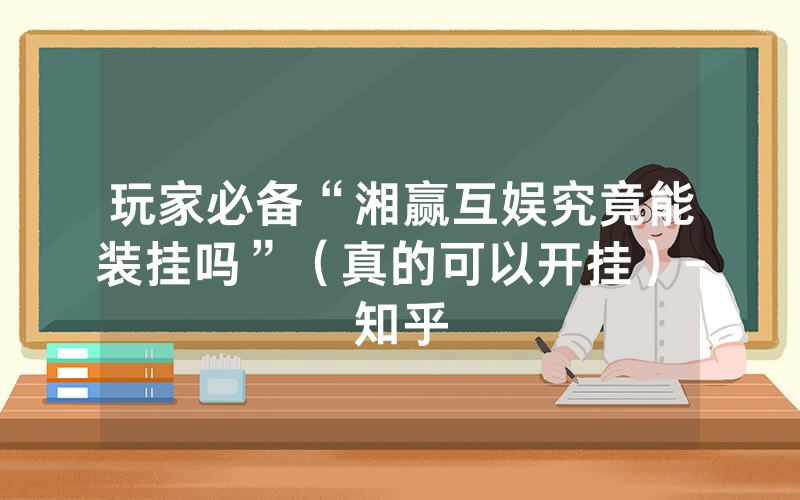 玩家必备“湘赢互娱究竟能装挂吗”（真的可以开挂）-知乎