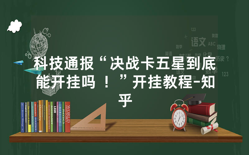 科技通报“决战卡五星到底能开挂吗 ！”开挂教程-知乎