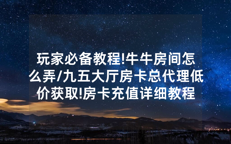 玩家必备教程!牛牛房间怎么弄/九五大厅房卡总代理低价获取!房卡充值详细教程