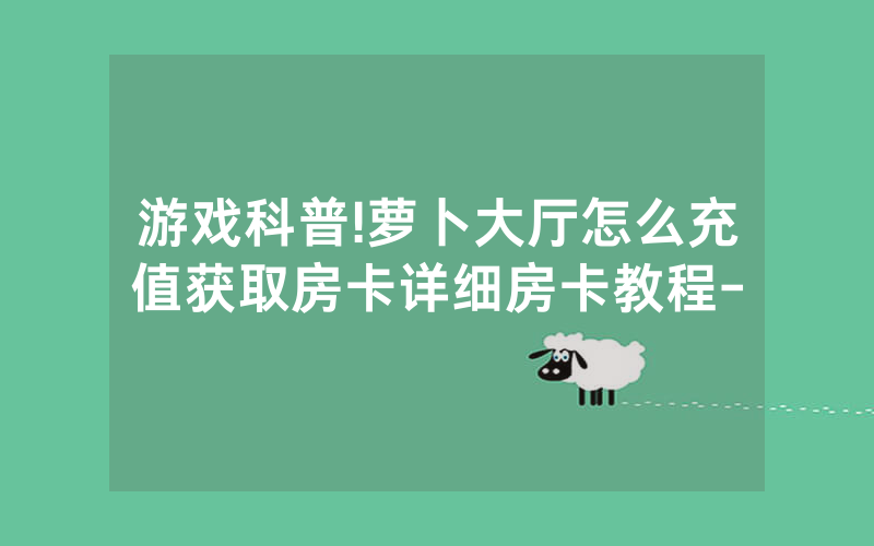 游戏科普!萝卜大厅怎么充值获取房卡详细房卡教程-