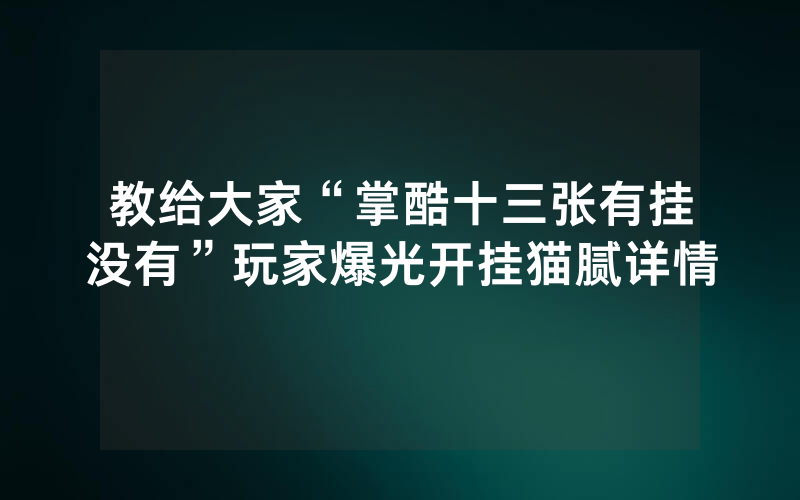 教给大家“掌酷十三张有挂没有”玩家爆光开挂猫腻详情