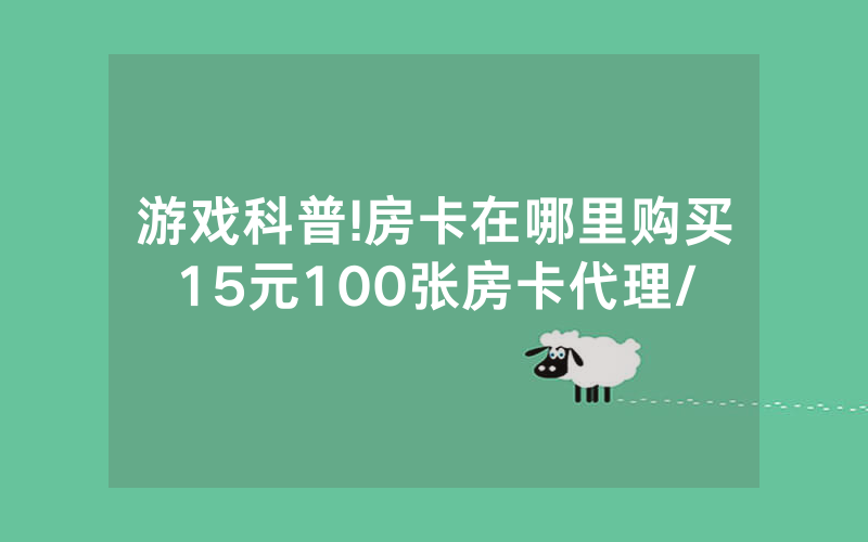 游戏科普!房卡在哪里购买15元100张房卡代理/