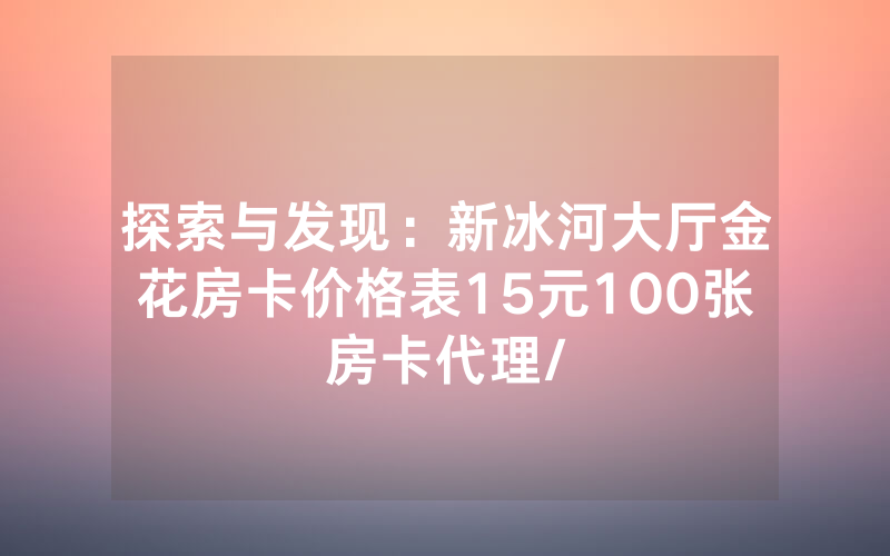 探索与发现：新冰河大厅金花房卡价格表15元100张房卡代理/