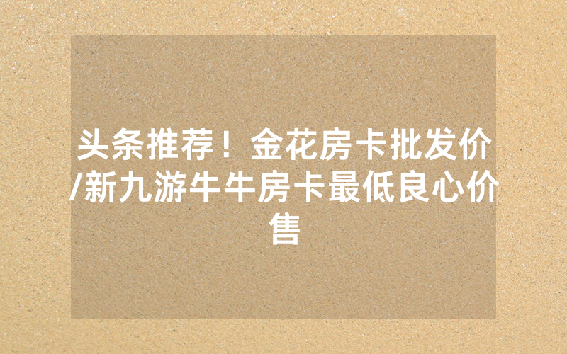 头条推荐！金花房卡批发价/新九游牛牛房卡最低良心价售