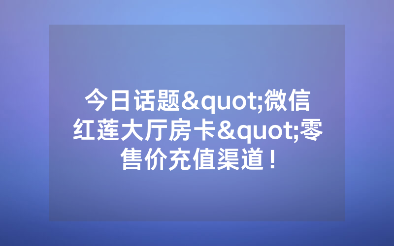 今日话题"微信红莲大厅房卡"零售价充值渠道！
