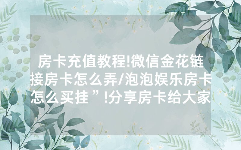 房卡充值教程!微信金花链接房卡怎么弄/泡泡娱乐房卡怎么买挂”!分享房卡给大家