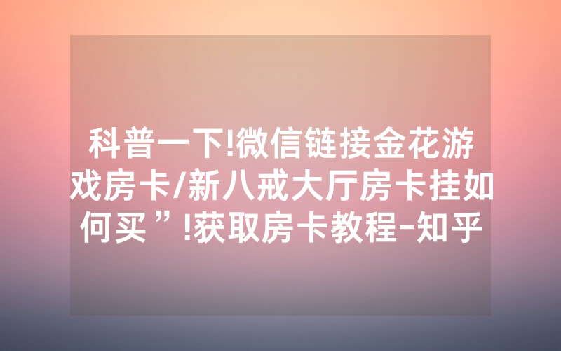 科普一下!微信链接金花游戏房卡/新八戒大厅房卡挂如何买”!获取房卡教程-知乎