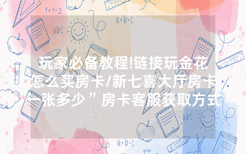 玩家必备教程!链接玩金花怎么买房卡/新七喜大厅房卡一张多少”房卡客服获取方式-知乎