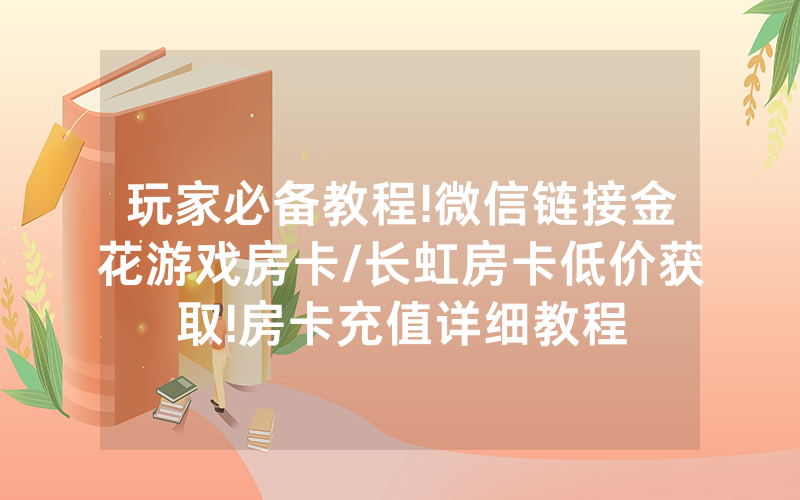 玩家必备教程!微信链接金花游戏房卡/长虹房卡低价获取!房卡充值详细教程