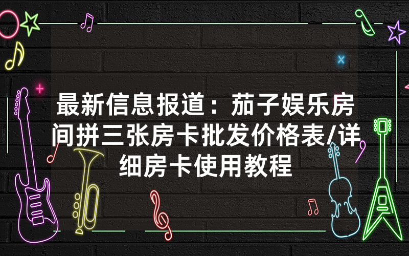 最新信息报道：茄子娱乐房间拼三张房卡批发价格表/详细房卡使用教程