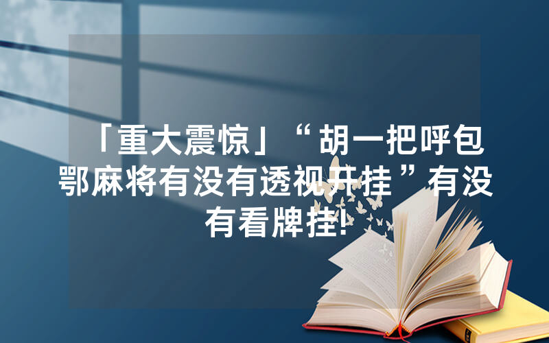 「重大震惊」“胡一把呼包鄂麻将有没有透视开挂”有没有看牌挂!