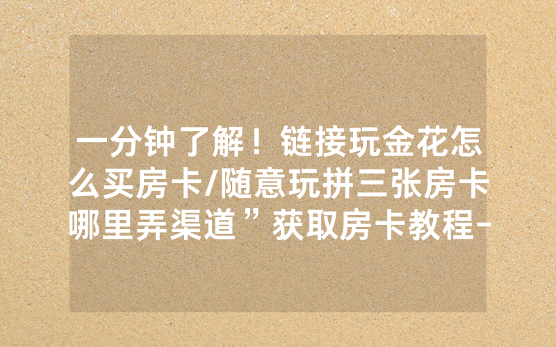 一分钟了解！链接玩金花怎么买房卡/随意玩拼三张房卡哪里弄渠道”获取房卡教程-知乎