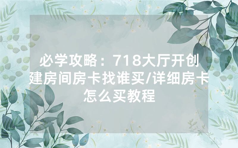 必学攻略：718大厅开创建房间房卡找谁买/详细房卡怎么买教程