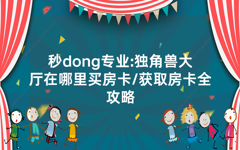 秒dong专业:独角兽大厅在哪里买房卡/获取房卡全攻略