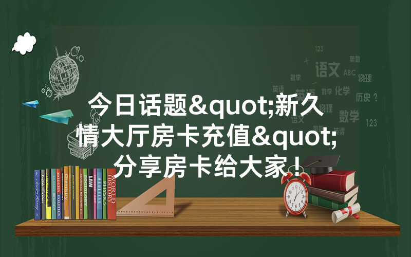 今日话题"新久情大厅房卡充值"分享房卡给大家！