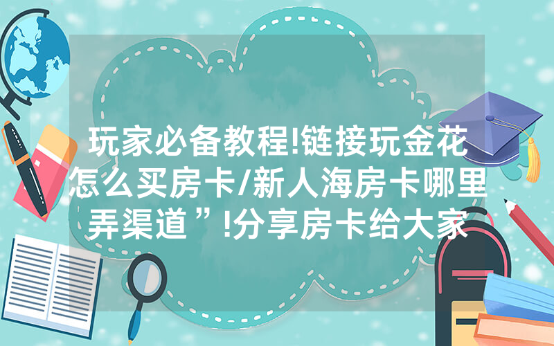 玩家必备教程!链接玩金花怎么买房卡/新人海房卡哪里弄渠道”!分享房卡给大家