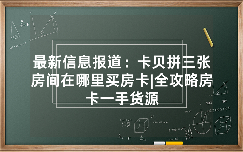 最新信息报道：卡贝拼三张房间在哪里买房卡|全攻略房卡一手货源