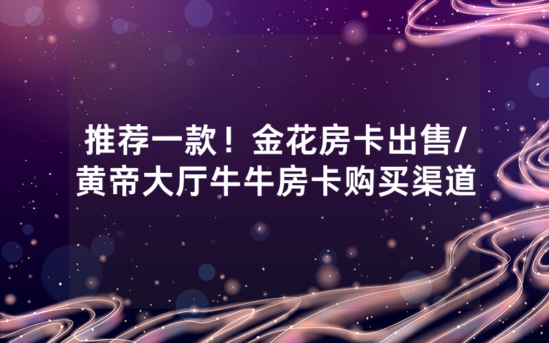 推荐一款！金花房卡出售/黄帝大厅牛牛房卡购买渠道