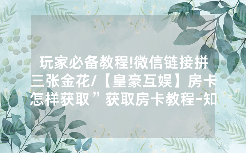 玩家必备教程!微信链接拼三张金花/【皇豪互娱】房卡怎样获取”获取房卡教程-知乎