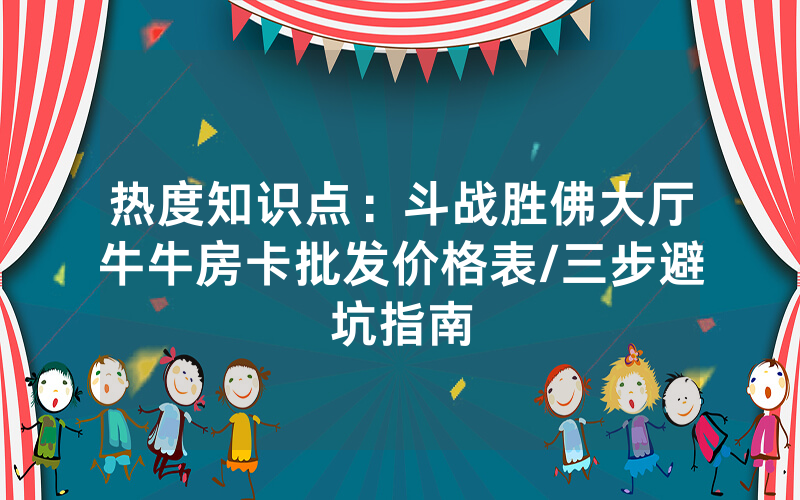 热度知识点：斗战胜佛大厅牛牛房卡批发价格表/三步避坑指南