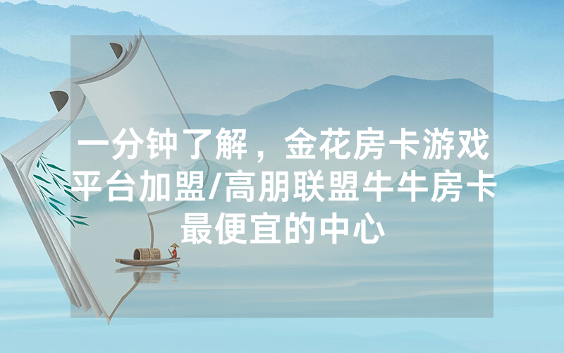 一分钟了解，金花房卡游戏平台加盟/高朋联盟牛牛房卡最便宜的中心