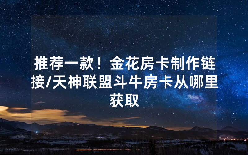 推荐一款！金花房卡制作链接/天神联盟斗牛房卡从哪里获取