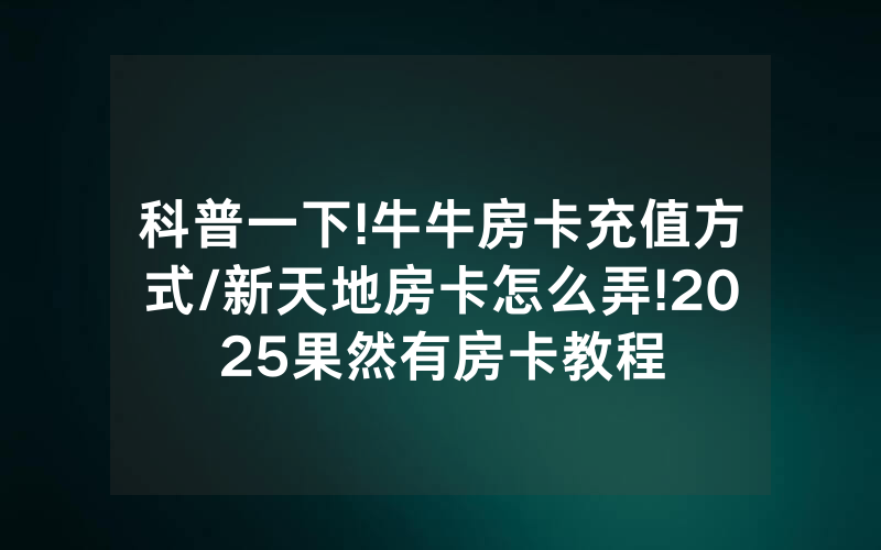 科普一下!牛牛房卡充值方式/新天地房卡怎么弄!2025果然有房卡教程