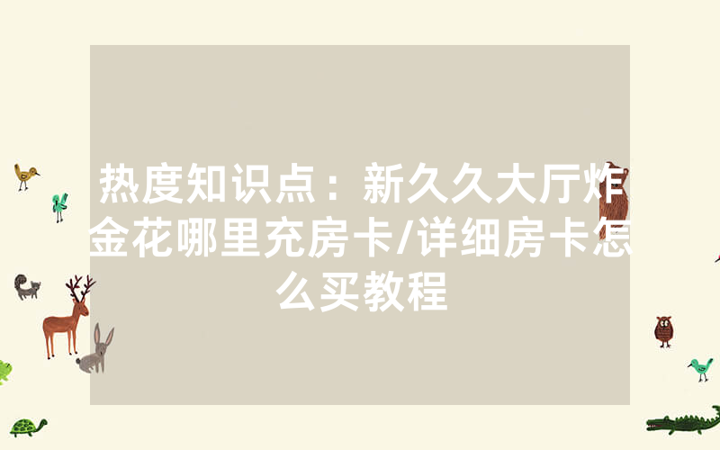 热度知识点：新久久大厅炸金花哪里充房卡/详细房卡怎么买教程