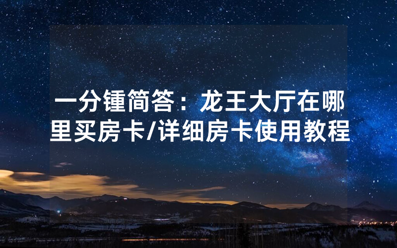 一分锺简答：龙王大厅在哪里买房卡/详细房卡使用教程