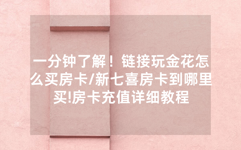 一分钟了解！链接玩金花怎么买房卡/新七喜房卡到哪里买!房卡充值详细教程