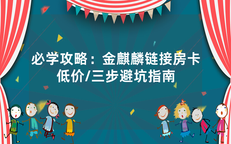 必学攻略：金麒麟链接房卡低价/三步避坑指南