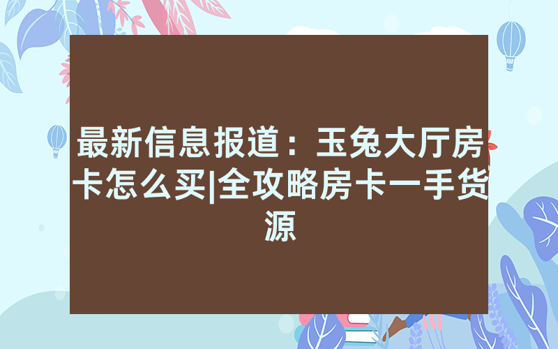 最新信息报道：玉兔大厅房卡怎么买|全攻略房卡一手货源