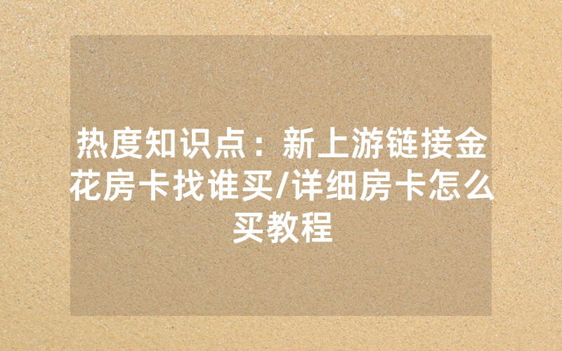 热度知识点：新上游链接金花房卡找谁买/详细房卡怎么买教程