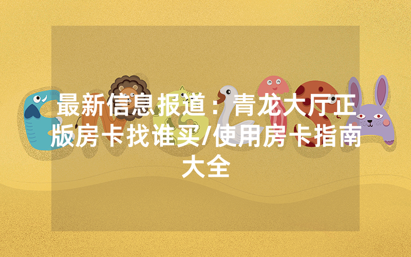 最新信息报道：青龙大厅正版房卡找谁买/使用房卡指南大全