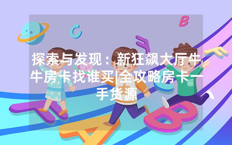 探索与发现：新狂飙大厅牛牛房卡找谁买|全攻略房卡一手货源
