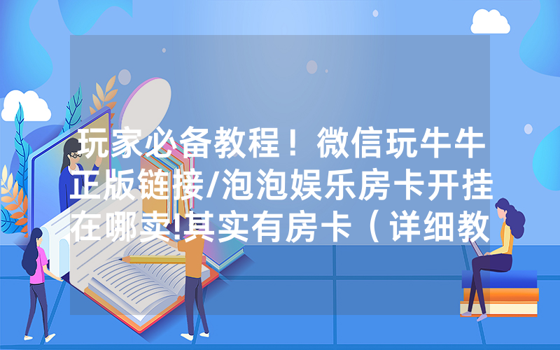 玩家必备教程！微信玩牛牛正版链接/泡泡娱乐房卡开挂在哪卖!其实有房卡（详细教程）