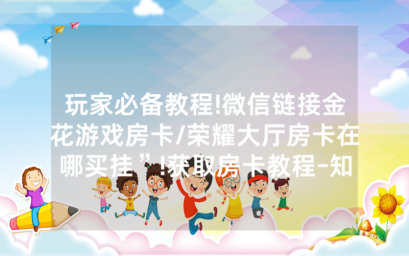 玩家必备教程!微信链接金花游戏房卡/荣耀大厅房卡在哪买挂”!获取房卡教程-知乎