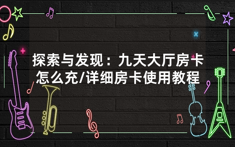 探索与发现：九天大厅房卡怎么充/详细房卡使用教程