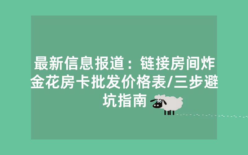 最新信息报道：链接房间炸金花房卡批发价格表/三步避坑指南