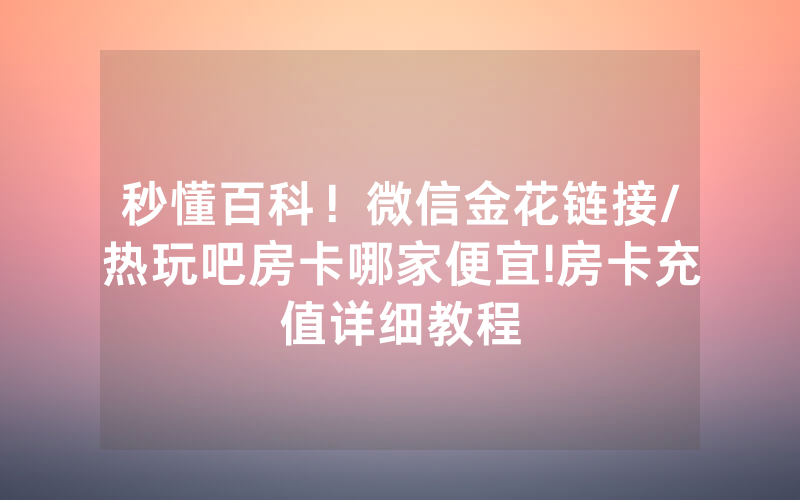 秒懂百科！微信金花链接/热玩吧房卡哪家便宜!房卡充值详细教程