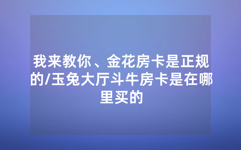 我来教你、金花房卡是正规的/玉兔大厅斗牛房卡是在哪里买的