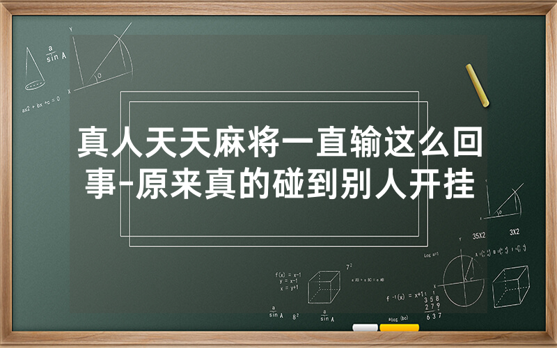 真人天天麻将一直输这么回事-原来真的碰到别人开挂