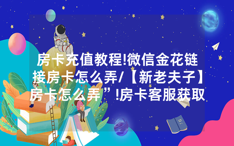 房卡充值教程!微信金花链接房卡怎么弄/【新老夫子】房卡怎么弄”!房卡客服获取方式-知乎
