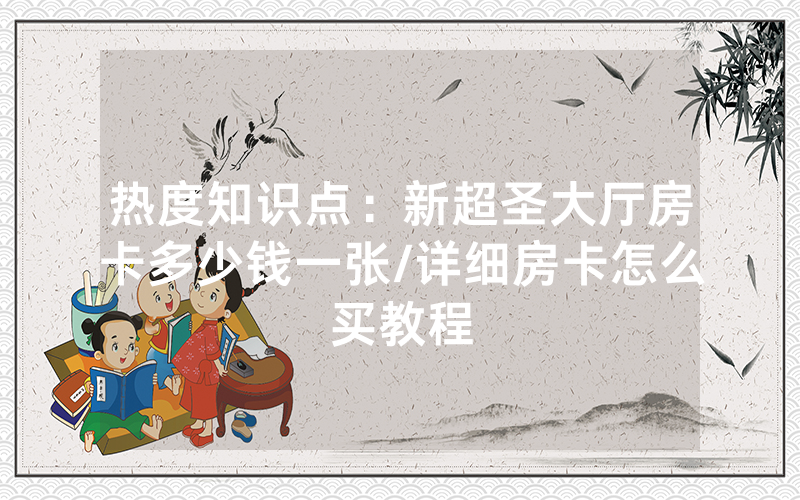热度知识点：新超圣大厅房卡多少钱一张/详细房卡怎么买教程