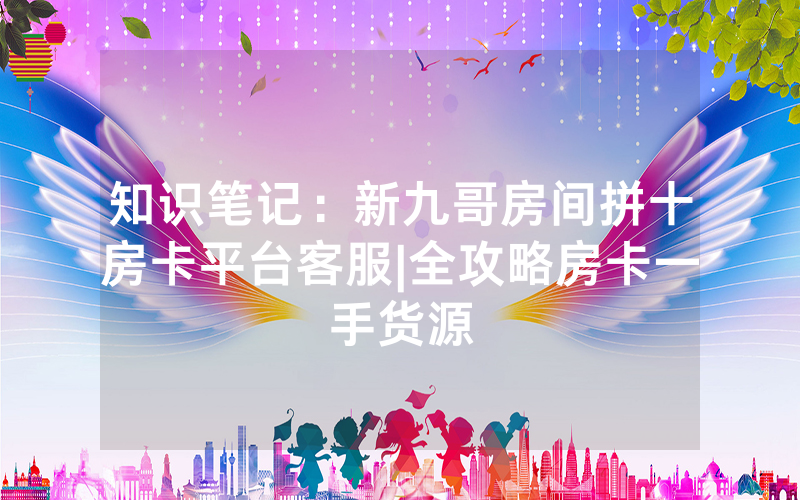 知识笔记：新九哥房间拼十房卡平台客服|全攻略房卡一手货源