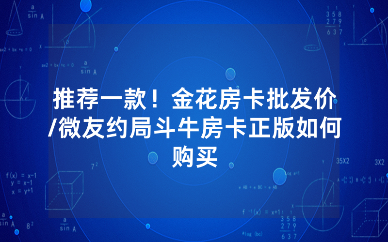 推荐一款！金花房卡批发价/微友约局斗牛房卡正版如何购买