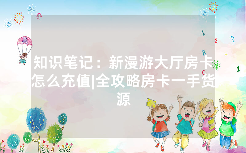 知识笔记：新漫游大厅房卡怎么充值|全攻略房卡一手货源