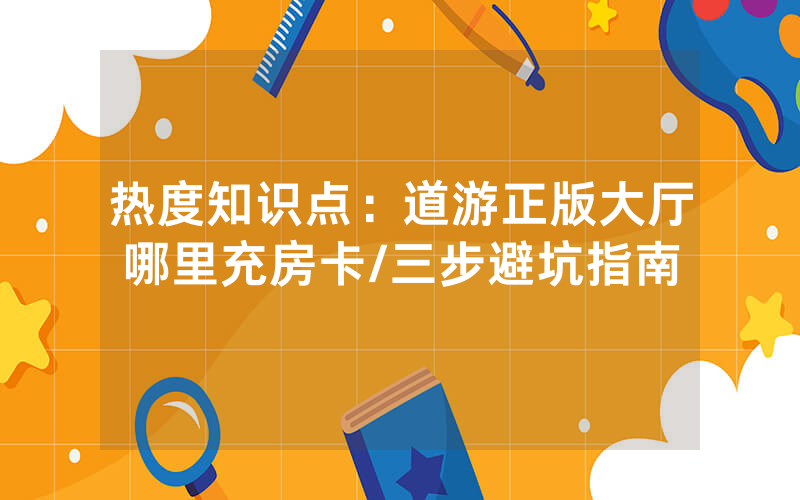 热度知识点：道游正版大厅哪里充房卡/三步避坑指南