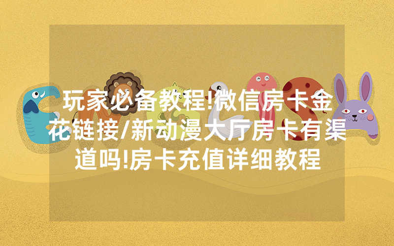 玩家必备教程!微信房卡金花链接/新动漫大厅房卡有渠道吗!房卡充值详细教程