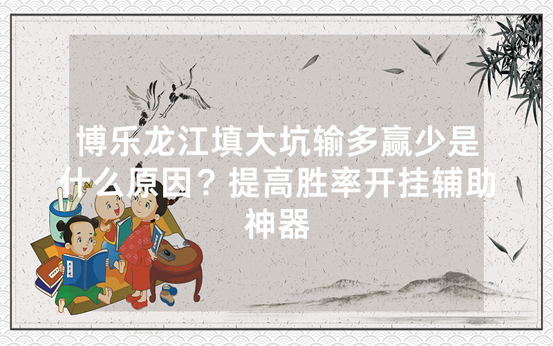 博乐龙江填大坑输多赢少是什么原因？提高胜率开挂辅助神器